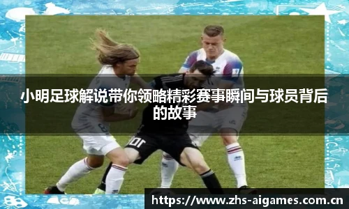 小明足球解说带你领略精彩赛事瞬间与球员背后的故事